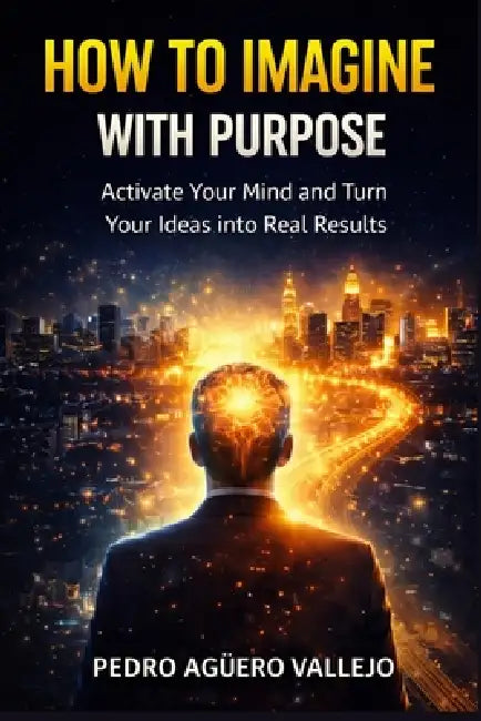 How to Imagine with Purpose: EThe Method to Transform Your Thoughts in Real Results Personal Growth and Mindset by Pedro Agüero Vallejo