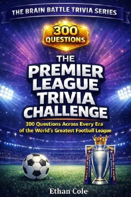 The Premier League Trivia Challenge: 300 Questions Across Every Era of the World's Greatest Football League by Ethan Cole