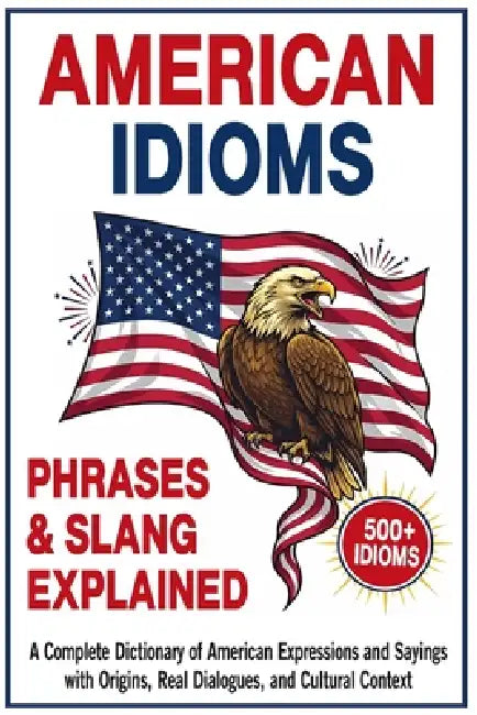 American Idioms, Phrases & Slang Explained: A Complete Dictionary of American Expressions and Sayings with Origins, Real Dialogues, and Cultural Conte by Ernesto Akers
