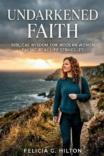 Undarkened Faith: Biblical Wisdom for Modern Women Facing Real Life Struggles by Felicia G. Hilton