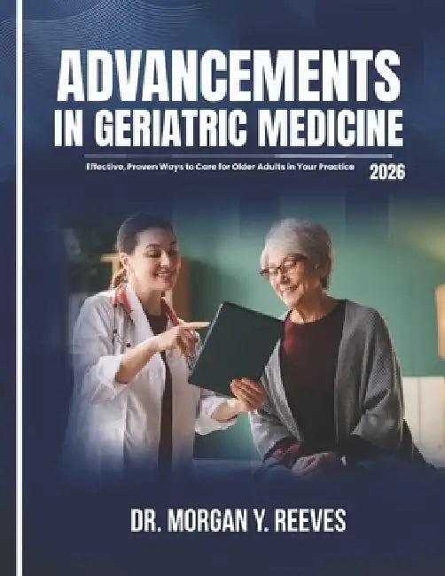 Advancements in Geriatric Medicine: Effective, Proven Ways to Care for Older Adults in Your Practice by Morgan Y. Reeves