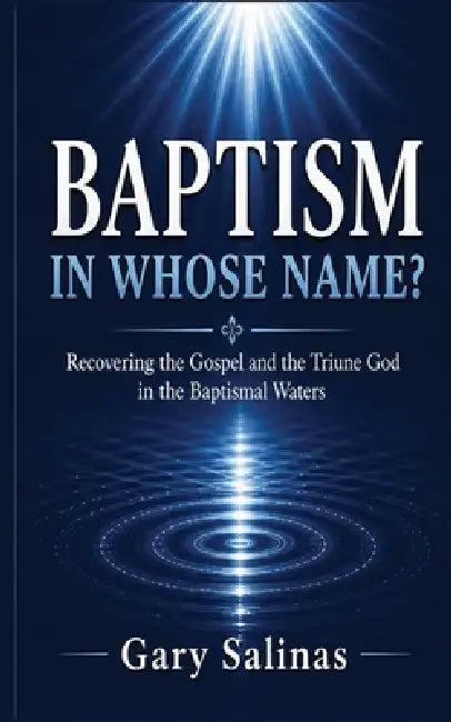 Baptism in Whose Name?: Recovering the Gospel and the Triune God in the Baptismal Waters by Gary Salinas, Death2life Publishing