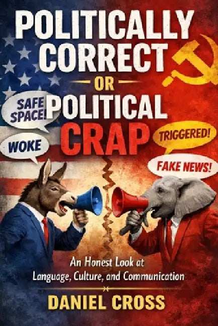 Politically Correct or Political Crap? An Honest Look at Language, Culture and the Fight for Truth: Understanding Modern Communication, Free Speech, C by Daniel Cross