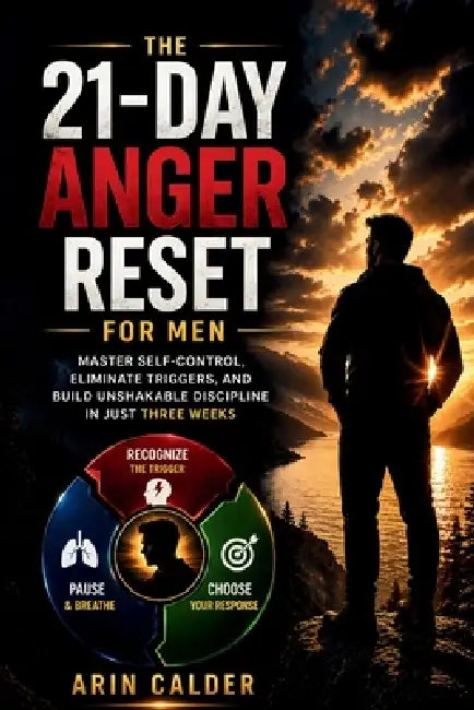 The 21-Day Anger Reset for Men: Master Self-Control, Eliminate Triggers, and Build Unshakable Discipline in Just Three Weeks by Arin Calder