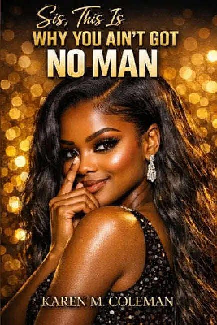 Sis, This Is Why You Ain't Got No Man by Karen Marie Coleman