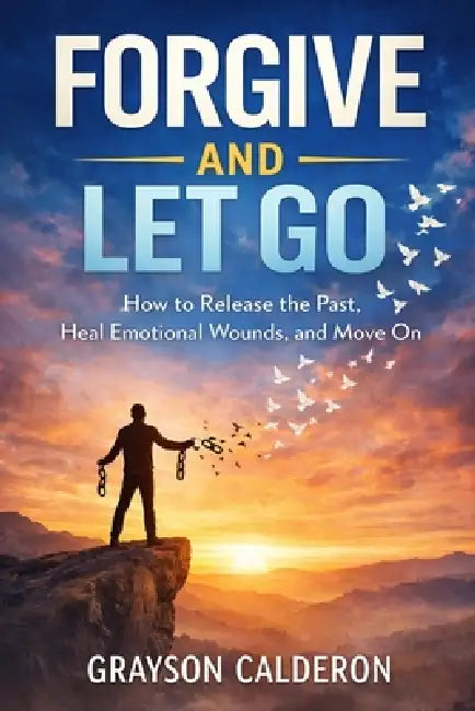 Forgive and Let Go: How to Release the Past, Heal Emotional Wounds, and Move On by Grayson Calderon
