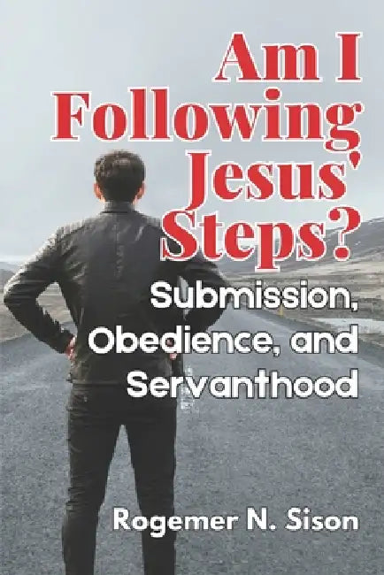 Am I Following Jesus' Steps?: Submission, Obedience, and Servanthood in the Life of the Contemporary Disciple by Rogemer Nario Sison