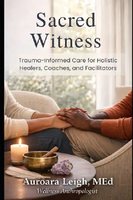 Sacred Witness: Trauma-Informed Care for Holistic Healers, Coaches, and Facilitators by Auroara Leigh