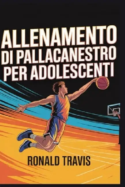 Allenamento di pallacanestro per adolescenti: Preparazione di passo dopo passo: guida per principianti e intermedi per tecniche, esercizi, forma fisic by Tito Milano, Ronald Travis