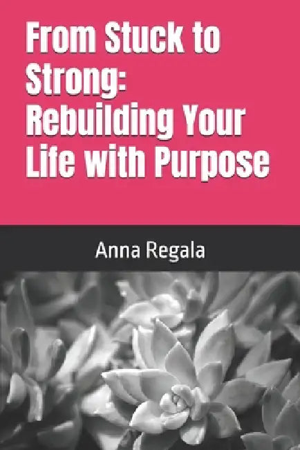 From Stuck to Strong: Rebuilding Your Life with Purpose by Anna Regala
