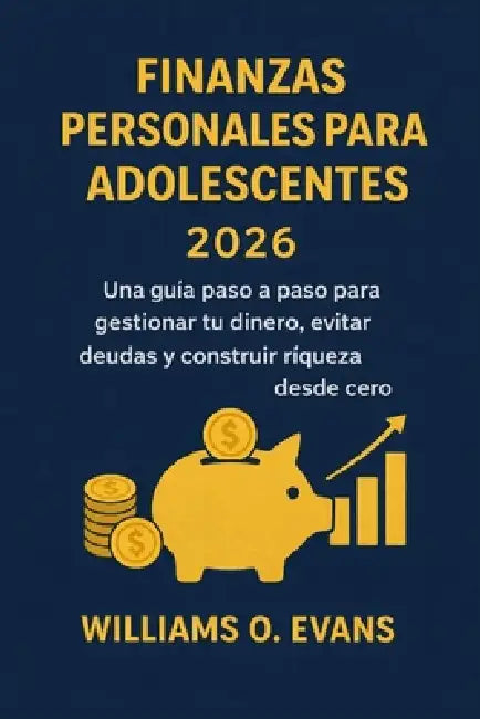 Finanzas Personales Para Adolescentes 2026: Una guía paso a paso para gestionar tu dinero, evitar deudas y construir riqueza desde cero by Williams O. Evans