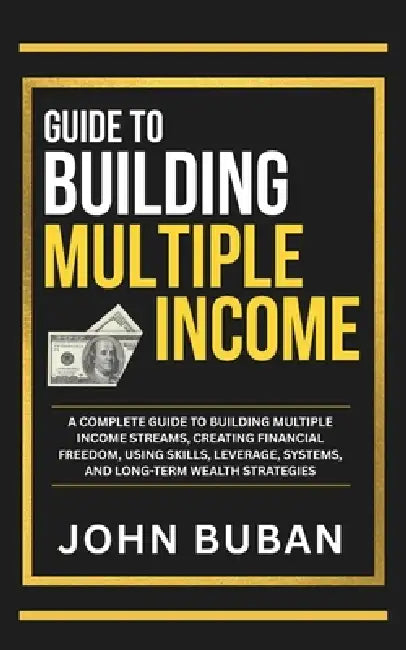 Guide to Building Multiple Income: A complete guide to building multiple income streams, creating financial freedom, using skills, leverage, systems, by John Buban
