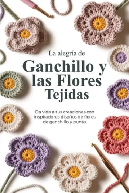 La alegría de Ganchillo y las Flores Tejidas: Da vida a tus creaciones con inspiradores diseños de flores de ganchillo y punto by Donsah Nana Kayaku