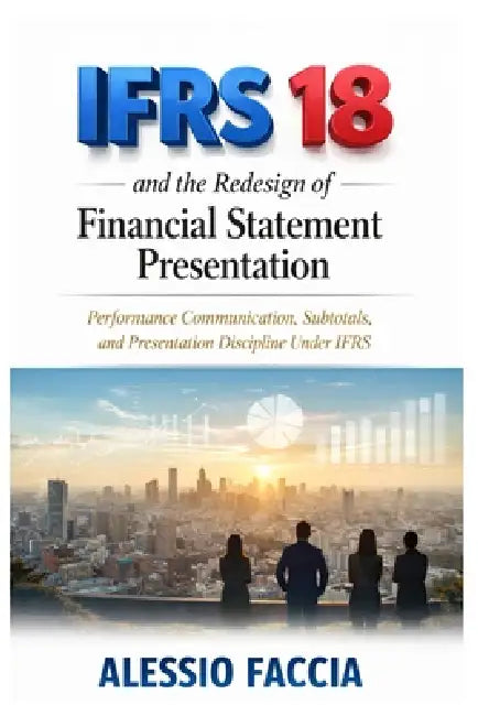 IFRS 18 and the redesign of financial statement presentation: Performance Communication, Subtotals, and Presentation Discipline Under IFRS by Alessio Faccia