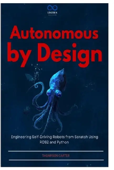 Autonomous by Design: Engineering Self-Driving Robots from Scratch Using ROS2 and Python by Thompson Carter