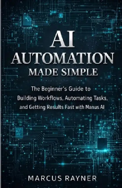 AI Automation Made Simple: The Beginner's Guide to Building Workflows, Automating Tasks, and Getting Results Fast with Manus AI by Marcus Rayner