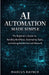 AI Automation Made Simple: The Beginner's Guide to Building Workflows, Automating Tasks, and Getting Results Fast with Manus AI by Marcus Rayner
