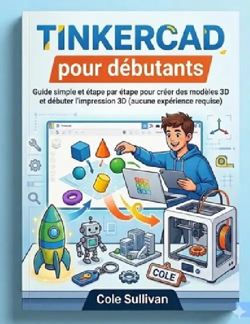 Tinkercad pour débutants: Guide simple et étape par étape pour créer des modèles 3D et débuter l'impression 3D (aucune expérience requise) by Cole Sullivan