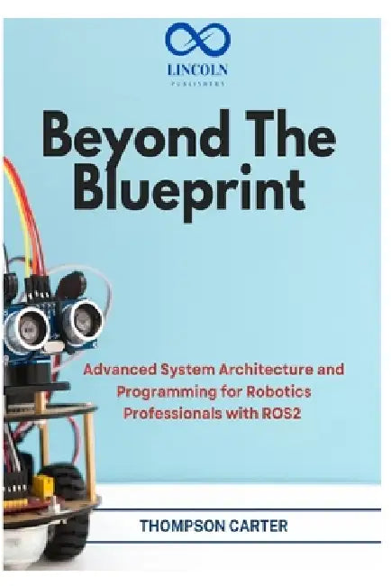 Beyond the Blueprint: Advanced System Architecture and Programming for Robotics Professionals with ROS2 by Thompson Carter