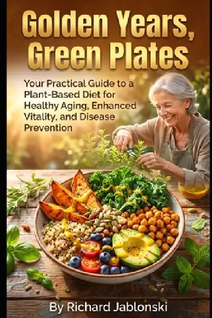 Golden Years, Green Plates: Your Practical Guide to a Plant-Based Diet for Healthy Aging, Enhanced Vitality, and Disease Prevention by Richard Jablonski