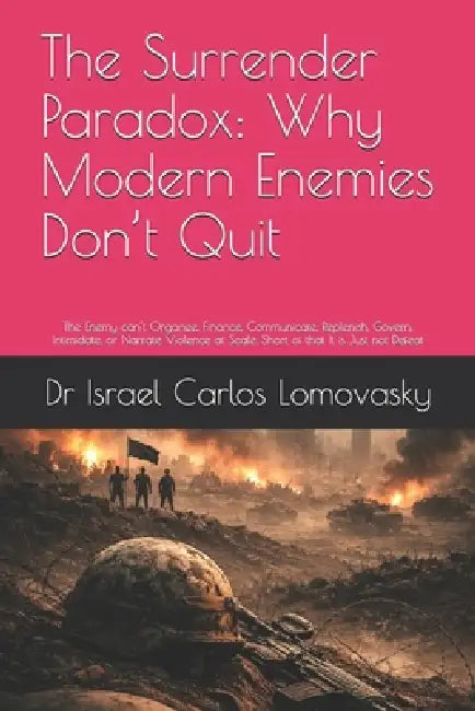 The Surrender Paradox: Why Modern Enemies Don't Quit: The Enemy can't Organize, Finance, Communicate, Replenish, Govern, Intimidate, or Narrate Violen by Israel Carlos Lomovasky
