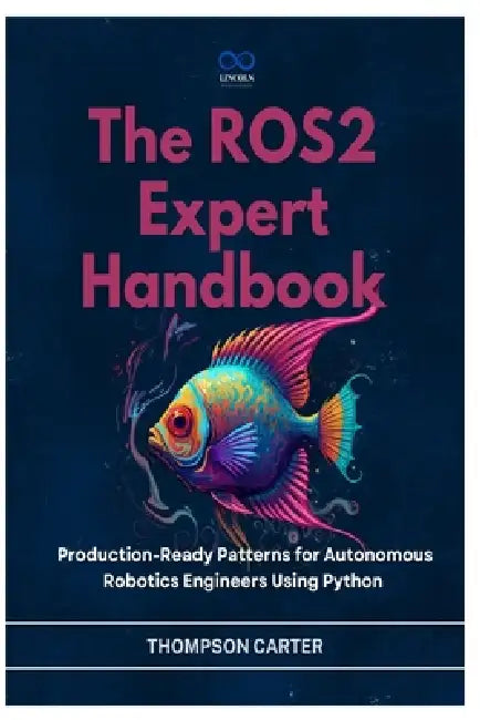 The ROS2 Expert Handbook: Production-Ready Patterns for Autonomous Robotics Engineers Using Python by Thompson Carter