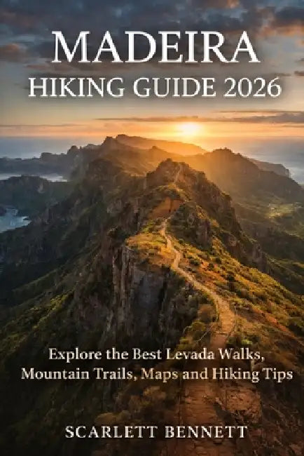 Madeira Hiking Guide 2026: Explore the Best Levada Walks, Mountain Trails, Maps and Hiking Tips by Scarlett Bennett