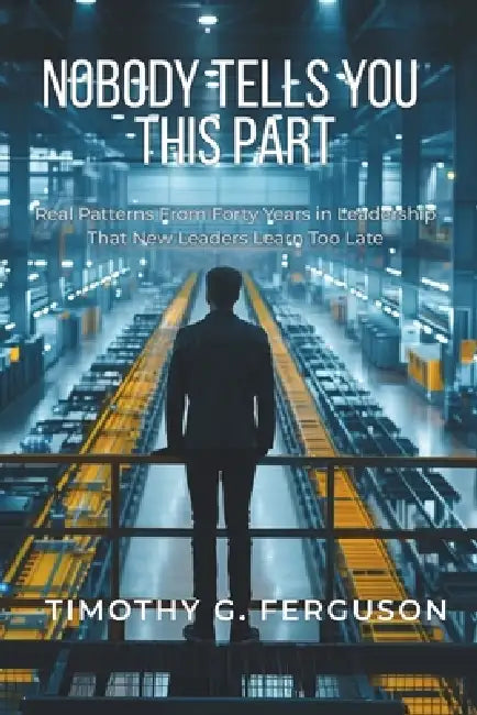 Nobody Tells You This Part: Real Patterns From Forty Years in Leadership That New Leaders Learn Too Late by Timothy G. Ferguson