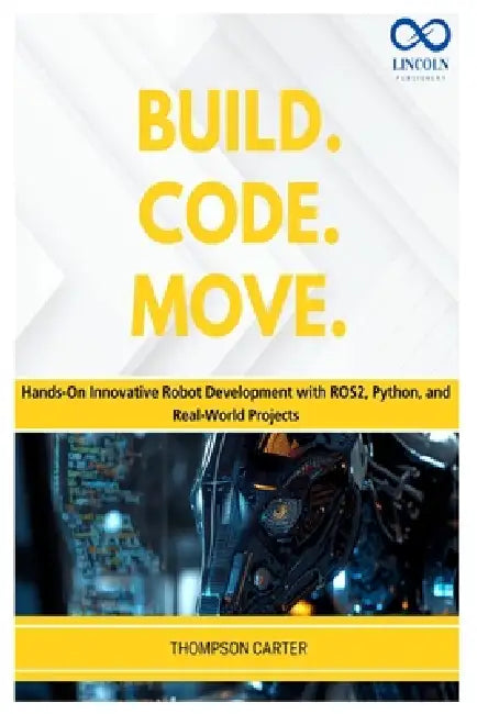 Build. Code. Move.: Hands-On Innovative Robot Development with ROS2, Python, and Real-World Projects by Thompson Carter