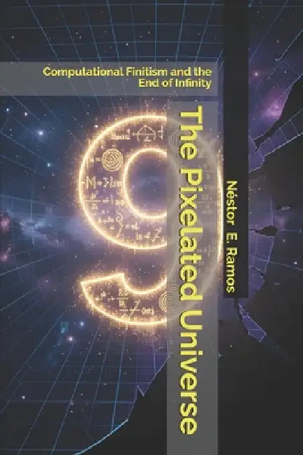 The Pixelated Universe: Computational Finitism and the End of Infinity by Néstor E. Ramos