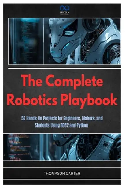 The Complete Robotics Playbook: 50 Hands-On Projects for Engineers, Makers, and Students Using ROS2 and Python by Thompson Carter