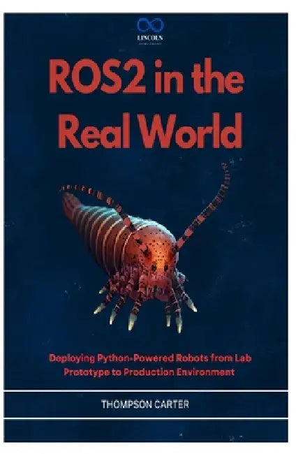 ROS2 in the Real World: Deploying Python-Powered Robots from Lab Prototype to Production Environment by Thompson Carter