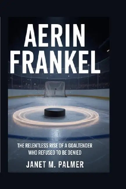 Aerin Frankel: The Relentless Rise of a Goaltender Who Refused to Be Denied by Janet M. Palmer