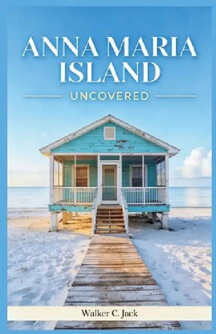 Anna Maria Island Uncovered: How to Explore Old Florida's Most Relaxed Barrier Island Without a Car, a Crowd, or a Wasted Day by Walker C. Jack