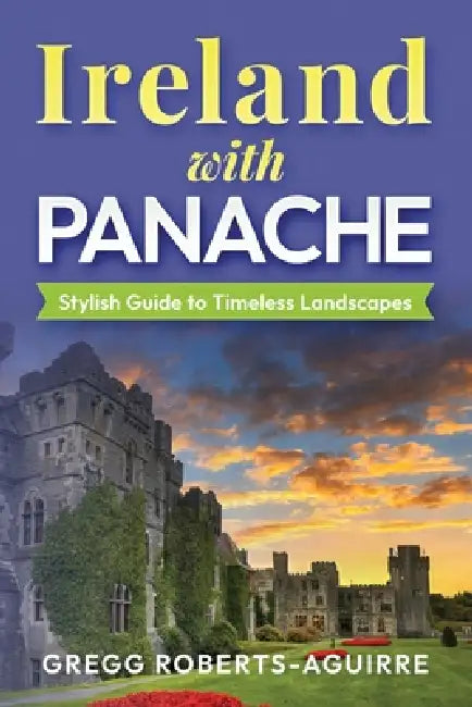 Ireland with Panache: Stylish Guide to Timeless Landscapes by Gregg Roberts-Aguirre