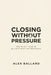 Closing Without Pressure: How to Sell More by Building Trust, Not Resistance by Alex Ballard