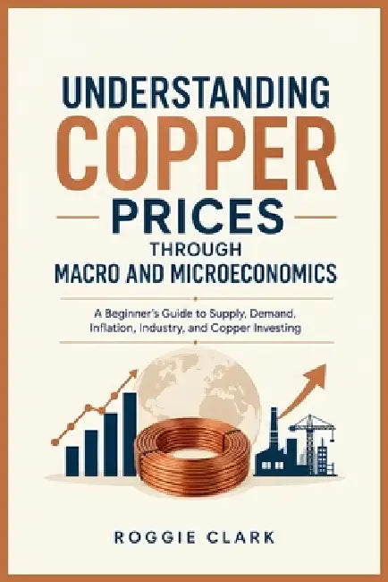 Understanding Copper Prices Through Macro and Microeconomics: A Beginner's Guide to Supply, Demand, Inflation, Industry, and Copper Investing by Roggie Clark, Raj Clark