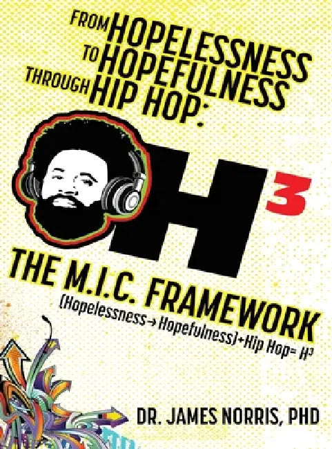 From Hopelessness to Hopefulness Through Hip Hop The M.I.C. Framework: A Comprehensive Guide for Transforming the Lives of Young Black Men by James Norris