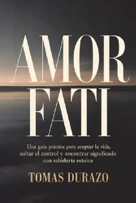 Amor Fati: Una guía práctica para aceptar la vida, soltar el control y encontrar significado con sabiduría estoica by Tomas Durazo
