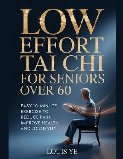Low Effort Chair Tai Chi for Seniors Over 60: Easy 10-minute Exercises to Reduce Pain, Improve Health and Longevity by Louis Ye