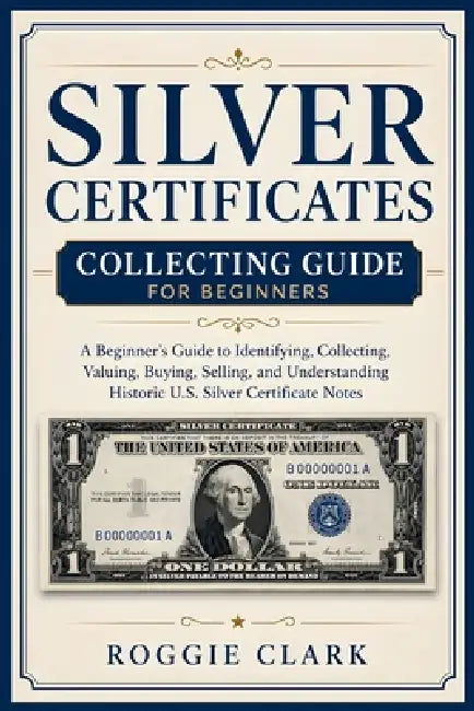 Silver Certificates Collecting Guide For Beginners: A Beginner's Guide to Identifying, Collecting, Valuing, Buying, Selling, and Understanding Histori by Roggie Clark, Raj Clark