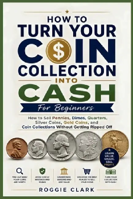 How To Turn Your Coin Collection Into Cash For Beginners: How to Sell Pennies, Dimes, Quarters, Silver Coins, Gold Coins, and Coin Collections Without by Roggie Clark, Raj Clark