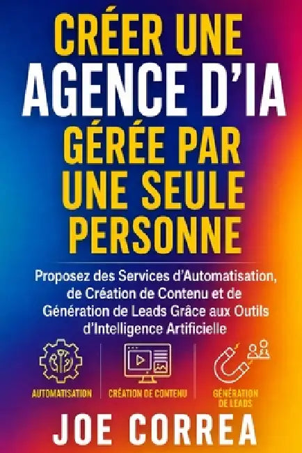 Créer une Agence d'IA Gérée par Une Seule Personne: Proposez des Services d'Automatisation, de Création de Contenu et de Génération de Leads Grâce aux by Joe Correa