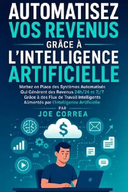 Automatisez Vos Revenus Grâce à l'Intelligence Artificielle: Mettez en Place des Systèmes Automatisés Qui Génèrent des Revenus 24h/24 et 7j/7 Grâce à by Joe Correa
