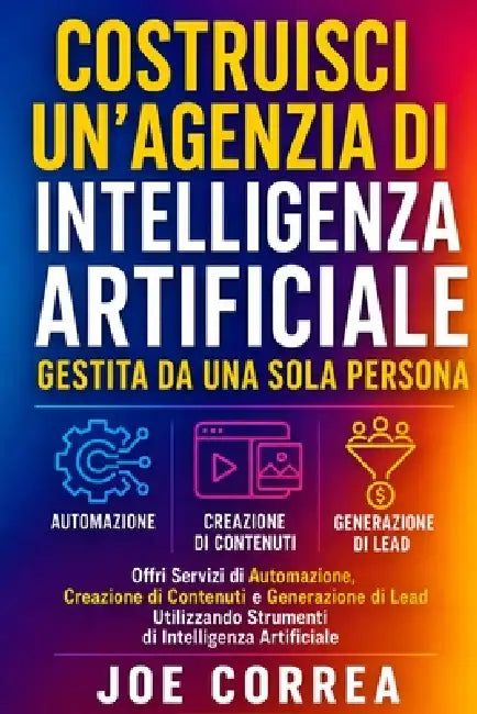 Costruisci un'Agenzia di Intelligenza Artificiale Gestita da Una Sola Persona: Offri Servizi di Automazione, Creazione di Contenuti e Generazione di L by Joe Correa