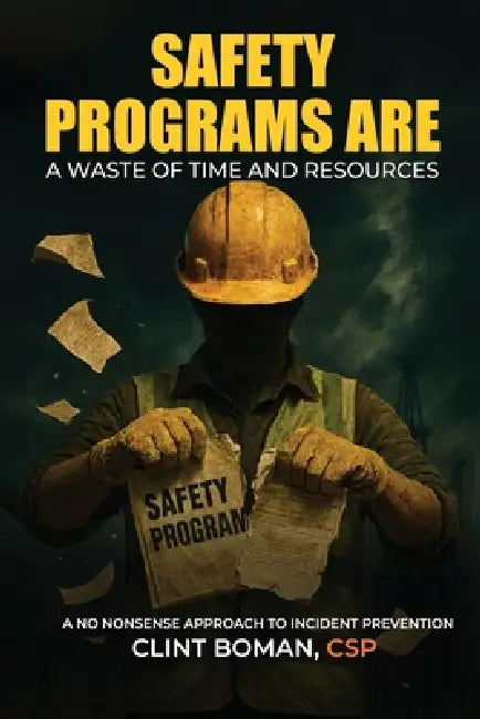 Safety Programs are a Waste of Time and Resources: A No Nonsense Approach to Incident Prevention by Clint Boman