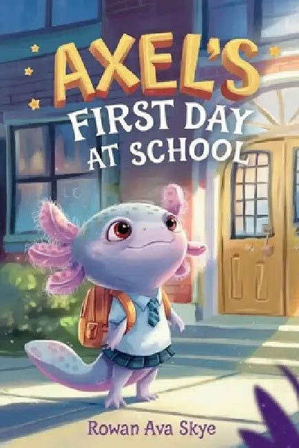 Axel's First Day School: An Axolotl Adventure About Courage, Friendship, and New Beginnings by Rowan Ava Skye