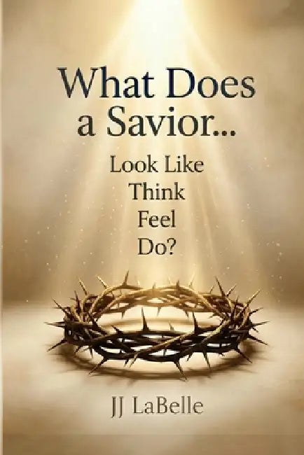 What Does a Savior...Look Like Think Feel Do? by JJ LaBelle