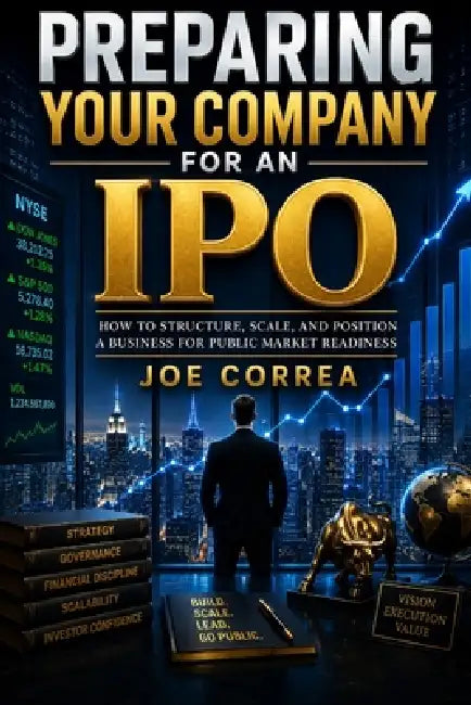 Preparing Your Company for an IPO: How to Structure, Scale, and Position a Business for Public Market Readiness by Joe Correa