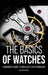 The Basics of Watches: A Beginners Guide to Horology & Craftsmanship by Dexter Nesbit